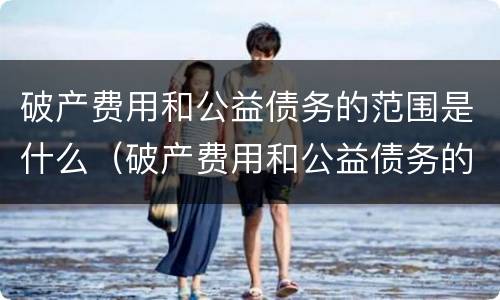 破产费用和公益债务的范围是什么（破产费用和公益债务的范围是什么）