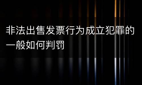 非法出售发票行为成立犯罪的一般如何判罚