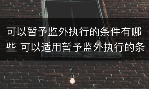 可以暂予监外执行的条件有哪些 可以适用暂予监外执行的条件有哪些