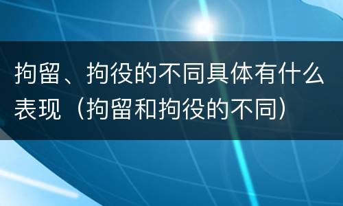 拘留、拘役的不同具体有什么表现（拘留和拘役的不同）