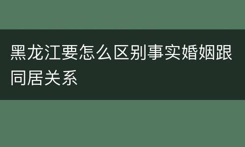 黑龙江要怎么区别事实婚姻跟同居关系