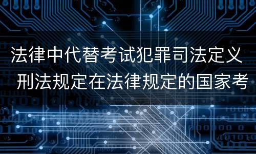 法律中代替考试犯罪司法定义 刑法规定在法律规定的国家考试中哪些行为构成犯罪