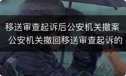 移送审查起诉后公安机关撤案 公安机关撤回移送审查起诉的法律依据