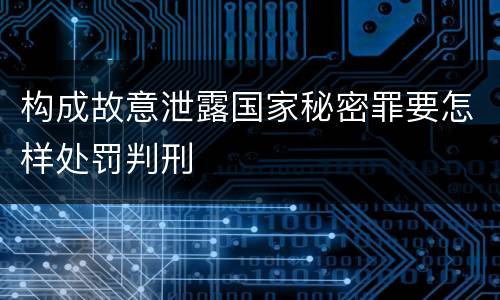 构成故意泄露国家秘密罪要怎样处罚判刑