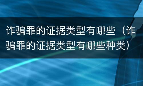 诈骗罪的证据类型有哪些（诈骗罪的证据类型有哪些种类）