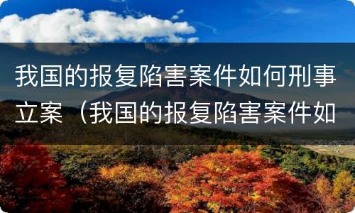 我国的报复陷害案件如何刑事立案（我国的报复陷害案件如何刑事立案）
