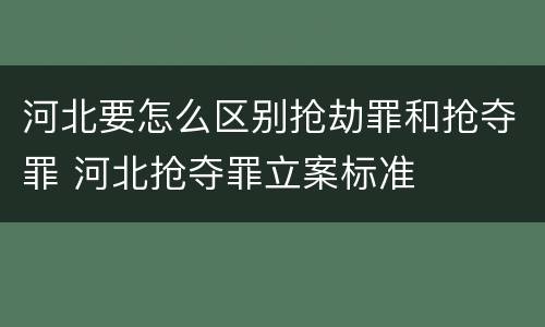 河北要怎么区别抢劫罪和抢夺罪 河北抢夺罪立案标准
