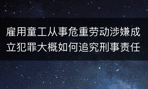 雇用童工从事危重劳动涉嫌成立犯罪大概如何追究刑事责任