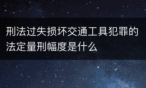 刑法过失损坏交通工具犯罪的法定量刑幅度是什么
