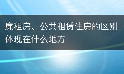 廉租房、公共租赁住房的区别体现在什么地方