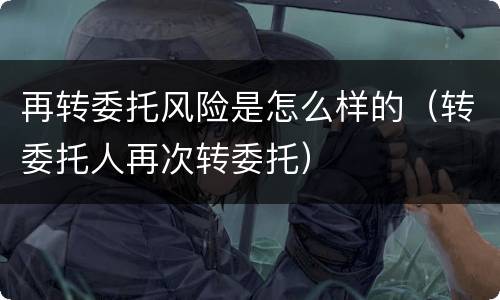 再转委托风险是怎么样的（转委托人再次转委托）