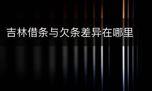 吉林借条与欠条差异在哪里