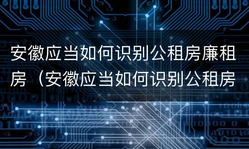 安徽应当如何识别公租房廉租房（安徽应当如何识别公租房廉租房名单）