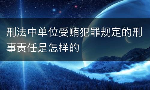 刑法中单位受贿犯罪规定的刑事责任是怎样的