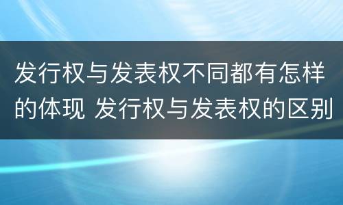 发行权与发表权不同都有怎样的体现 发行权与发表权的区别