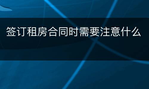 签订租房合同时需要注意什么