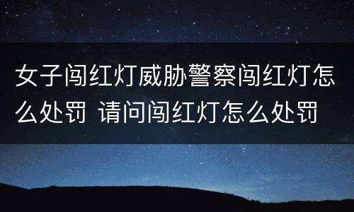 女子闯红灯威胁警察闯红灯怎么处罚 请问闯红灯怎么处罚