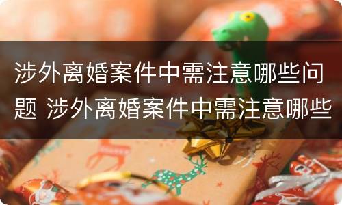 涉外离婚案件中需注意哪些问题 涉外离婚案件中需注意哪些问题和建议