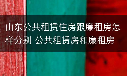 山东公共租赁住房跟廉租房怎样分别 公共租赁房和廉租房
