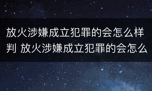 放火涉嫌成立犯罪的会怎么样判 放火涉嫌成立犯罪的会怎么样判缓刑