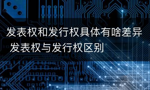 发表权和发行权具体有啥差异 发表权与发行权区别