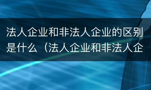 法人企业和非法人企业的区别是什么（法人企业和非法人企业有什么区别）