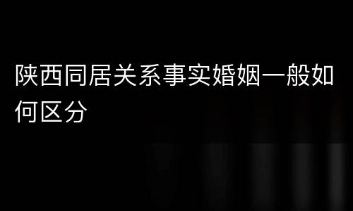 陕西同居关系事实婚姻一般如何区分