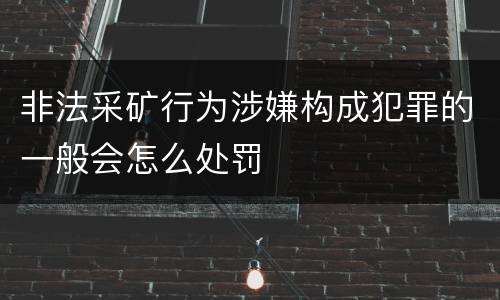 非法采矿行为涉嫌构成犯罪的一般会怎么处罚