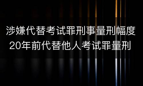 涉嫌代替考试罪刑事量刑幅度 20年前代替他人考试罪量刑