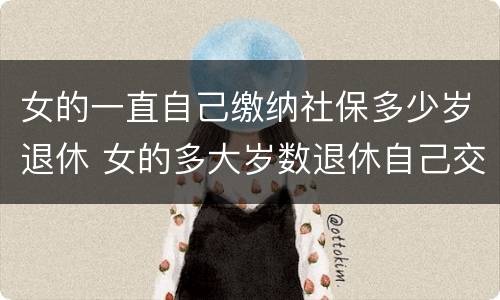 女的一直自己缴纳社保多少岁退休 女的多大岁数退休自己交的社保
