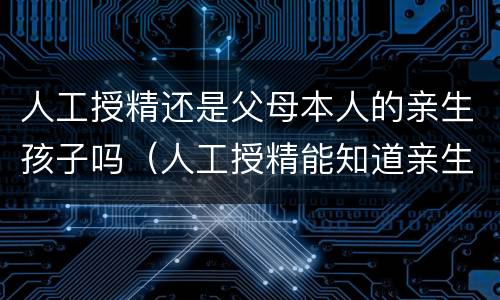 人工授精还是父母本人的亲生孩子吗（人工授精能知道亲生父亲嘛）
