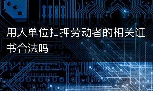 用人单位扣押劳动者的相关证书合法吗