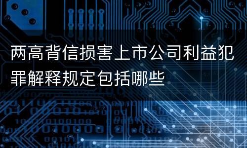 两高背信损害上市公司利益犯罪解释规定包括哪些