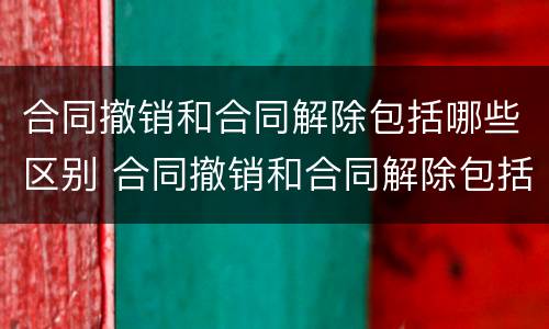 合同撤销和合同解除包括哪些区别 合同撤销和合同解除包括哪些区别和联系