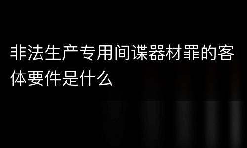 非法生产专用间谍器材罪的客体要件是什么