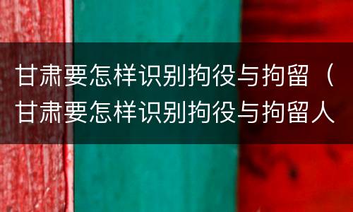 甘肃要怎样识别拘役与拘留（甘肃要怎样识别拘役与拘留人员）