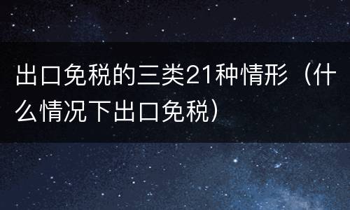 出口免税的三类21种情形（什么情况下出口免税）