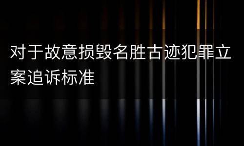 对于故意损毁名胜古迹犯罪立案追诉标准