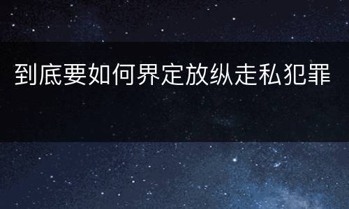 到底要如何界定放纵走私犯罪