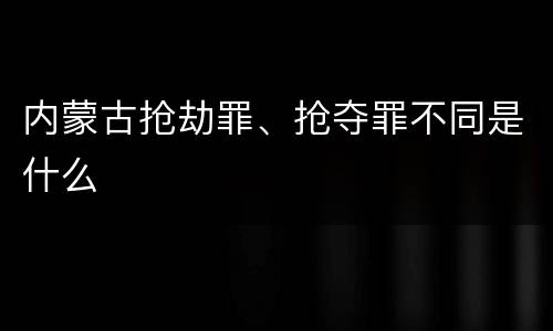 内蒙古抢劫罪、抢夺罪不同是什么