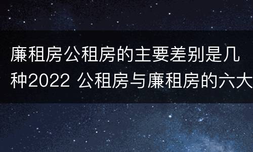 廉租房公租房的主要差别是几种2022 公租房与廉租房的六大区别