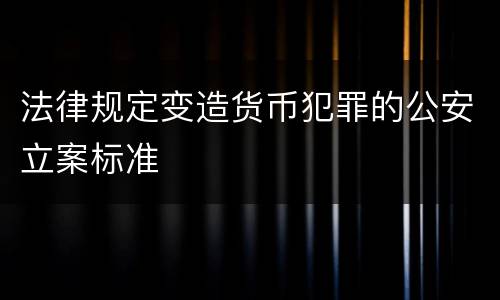 法律规定变造货币犯罪的公安立案标准
