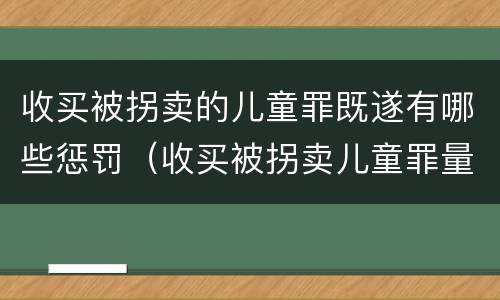 收买被拐卖的儿童罪既遂有哪些惩罚（收买被拐卖儿童罪量刑）