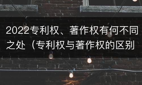 2022专利权、著作权有何不同之处（专利权与著作权的区别与联系）