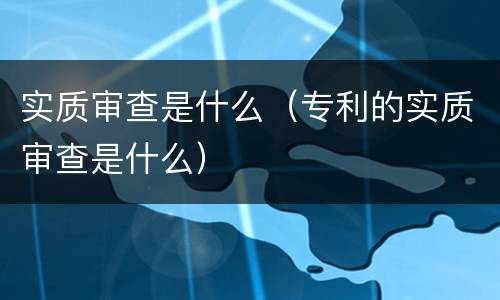 实质审查是什么（专利的实质审查是什么）