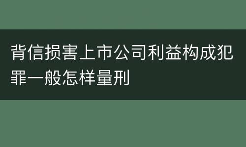 背信损害上市公司利益构成犯罪一般怎样量刑