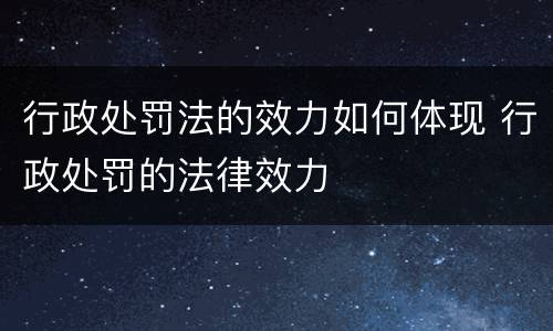 行政处罚法的效力如何体现 行政处罚的法律效力