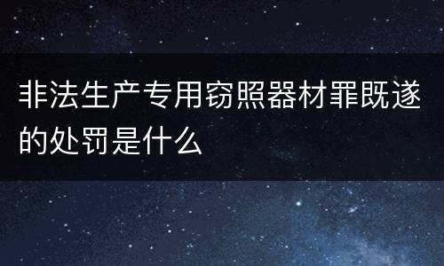 非法生产专用窃照器材罪既遂的处罚是什么