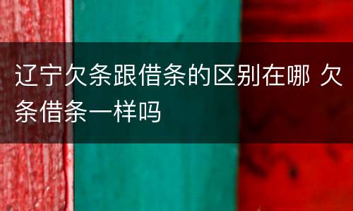 辽宁欠条跟借条的区别在哪 欠条借条一样吗