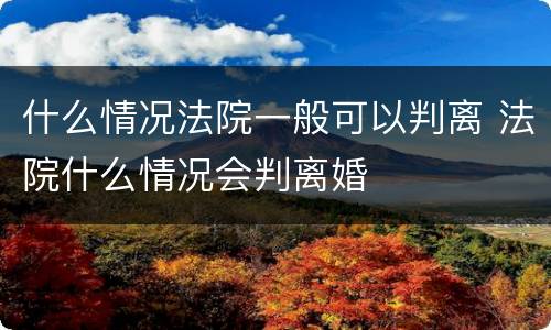 什么情况法院一般可以判离 法院什么情况会判离婚